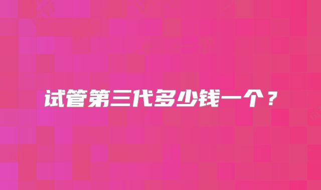 试管第三代多少钱一个?