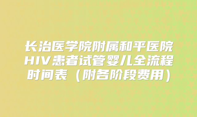长治医学院附属和平医院HIV患者试管婴儿全流程时间表(附各阶段费用)