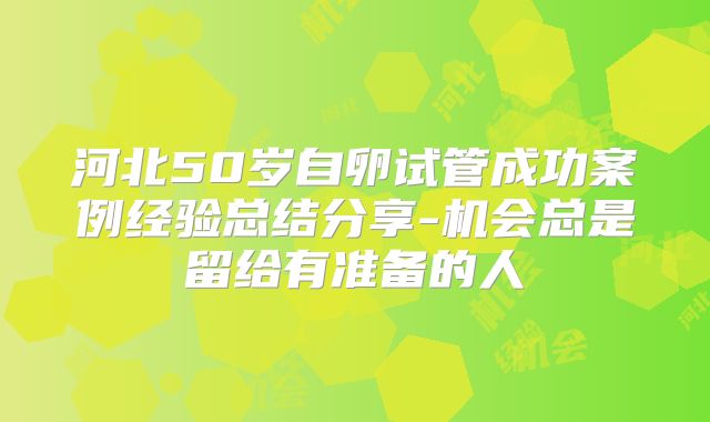 河北50岁自卵试管成功案例经验总结分享-机会总是留给有准备的人
