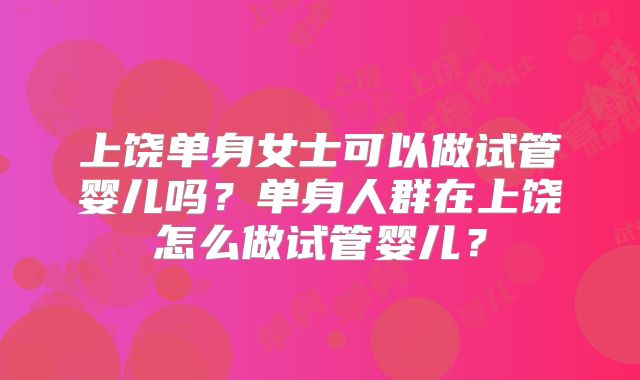 上饶单身女士可以做试管婴儿吗?单身人群在上饶怎么做试管婴儿?