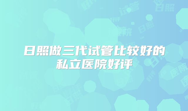 日照做三代试管比较好的私立医院好评