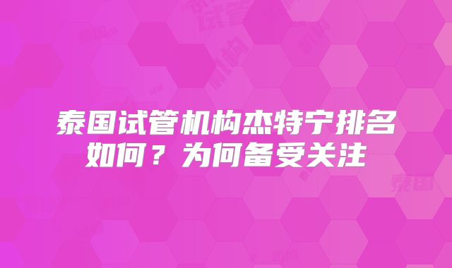 泰国试管机构杰特宁排名如何？为何备受关注