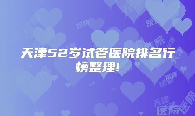 天津52岁试管医院排名行榜整理!