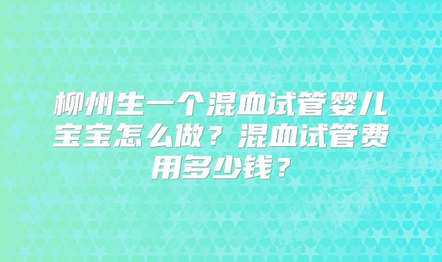 柳州生一个混血试管婴儿宝宝怎么做?混血试管费用多少钱?