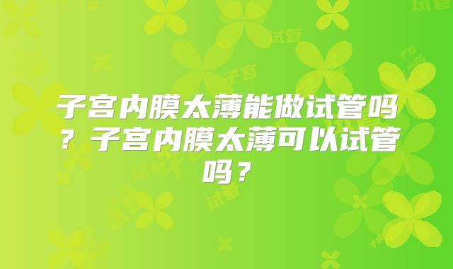 子宫内膜太薄能做试管吗？子宫内膜太薄可以试管吗？