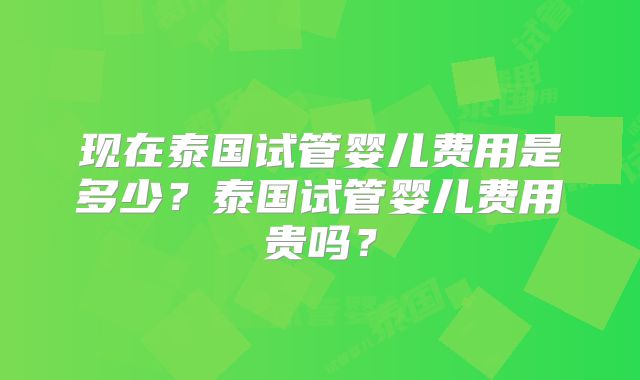 现在泰国试管婴儿费用是多少?泰国试管婴儿费用贵吗?