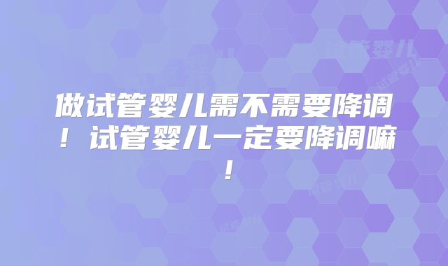 做试管婴儿需不需要降调!试管婴儿一定要降调嘛!
