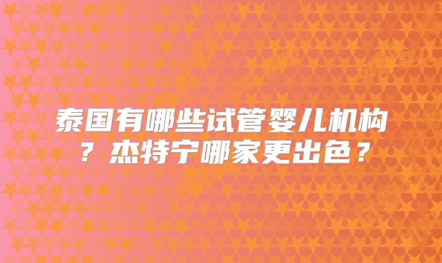 泰国有哪些试管婴儿机构?杰特宁哪家更出色?