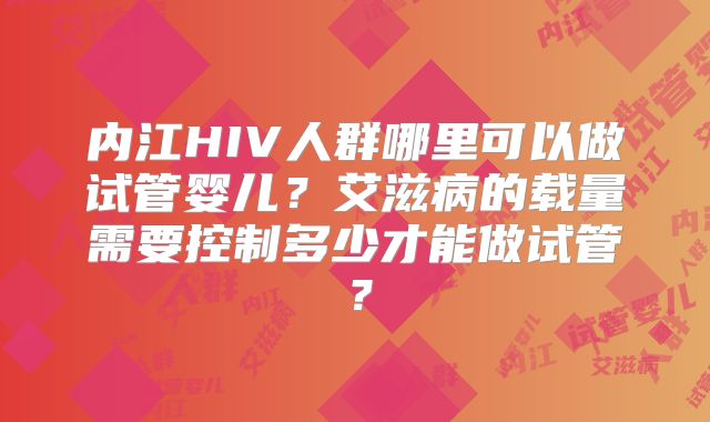 内江HIV人群哪里可以做试管婴儿?艾滋病的载量需要控制多少才能做试管?