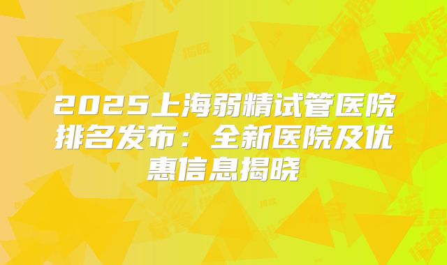 2025上海弱精试管医院排名发布：全新医院及优惠信息揭晓