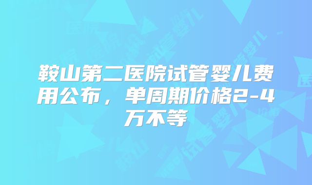 鞍山第二医院试管婴儿费用公布,单周期价格2-4万不等