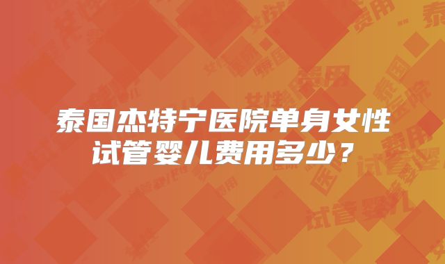 泰国杰特宁医院单身女性试管婴儿费用多少?