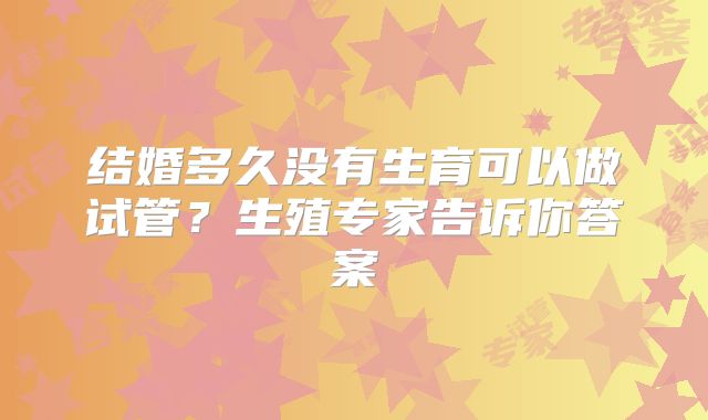 结婚多久没有生育可以做试管?生殖专家告诉你答案