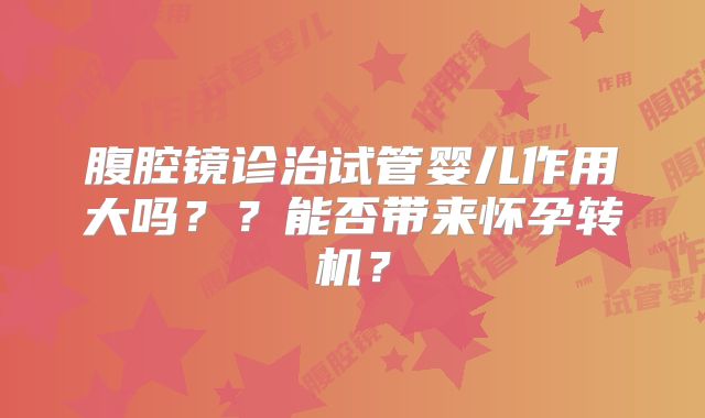 腹腔镜诊治试管婴儿作用大吗??能否带来怀孕转机?