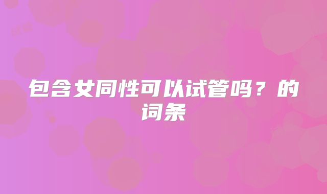 包含女同性可以试管吗?的词条