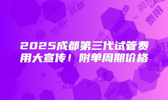 2025成都第三代试管费用大宣传!附单周期价格