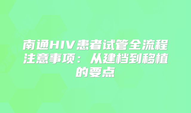 南通HIV患者试管全流程注意事项:从建档到移植的要点