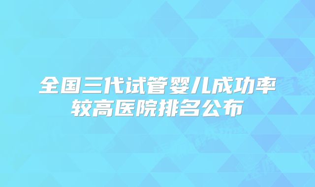 全国三代试管婴儿成功率较高医院排名公布