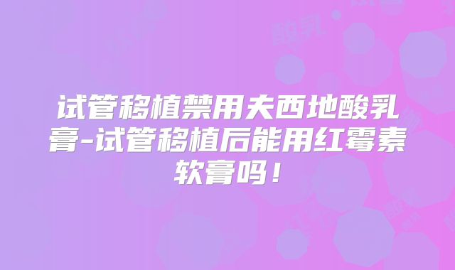 试管移植禁用夫西地酸乳膏-试管移植后能用红霉素软膏吗！