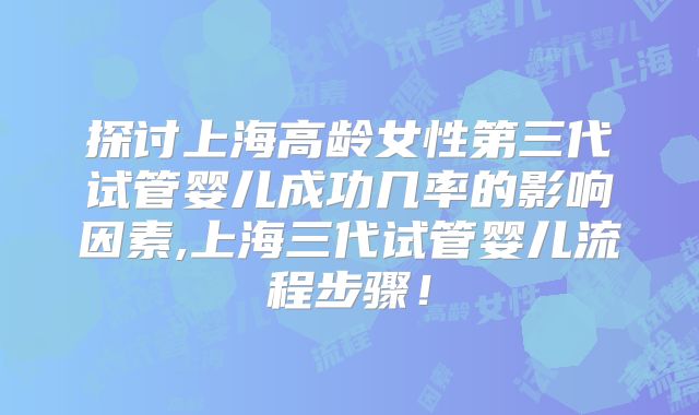 探讨上海高龄女性第三代试管婴儿成功几率的影响因素,上海三代试管婴儿流程步骤!