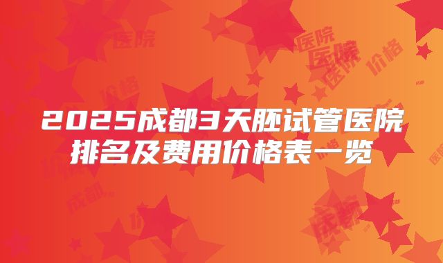 2025成都3天胚试管医院排名及费用价格表一览