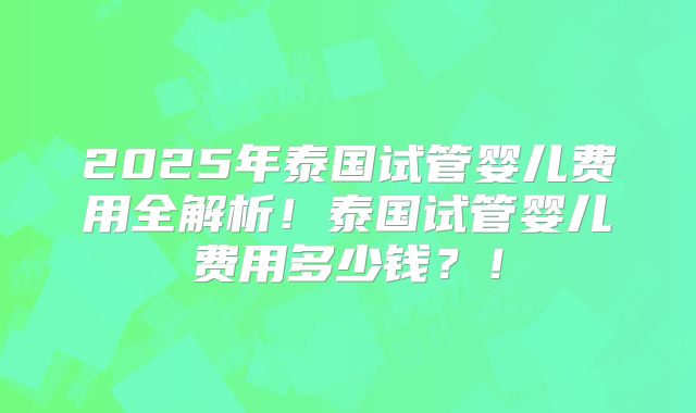 2025年泰国试管婴儿费用全解析!泰国试管婴儿费用多少钱?!