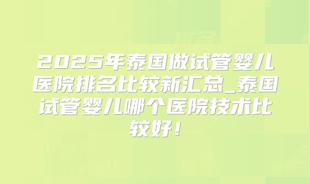 2025年泰国做试管婴儿医院排名比较新汇总_泰国试管婴儿哪个医院技术比较好！