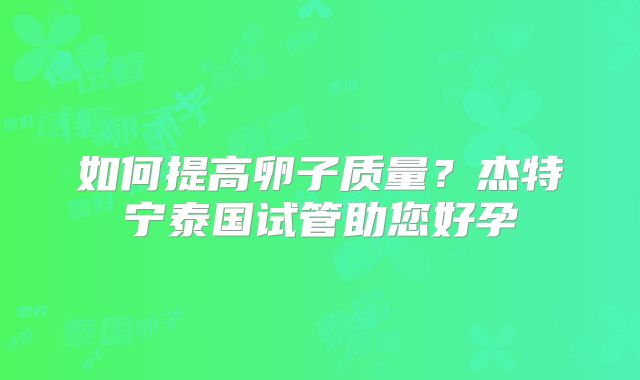 如何提高卵子质量？杰特宁泰国试管助您好孕
