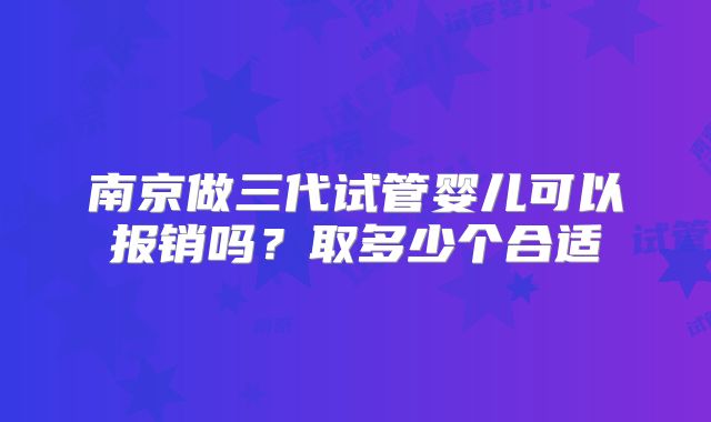 南京做三代试管婴儿可以报销吗?取多少个合适