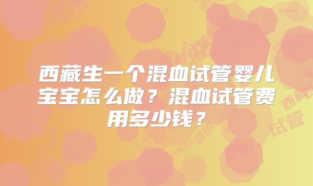 西藏生一个混血试管婴儿宝宝怎么做?混血试管费用多少钱?