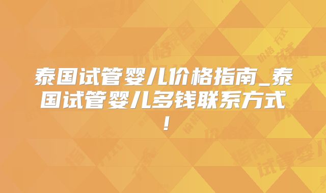 泰国试管婴儿价格指南_泰国试管婴儿多钱联系方式！
