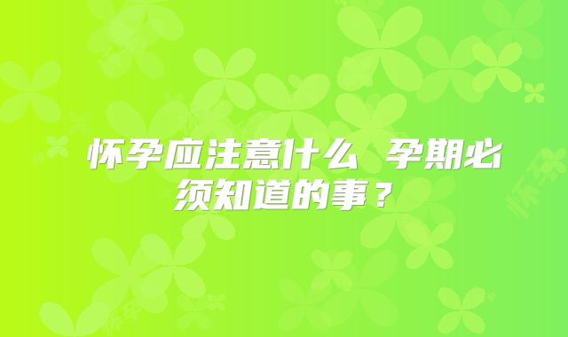 怀孕应注意什么 孕期必须知道的事?