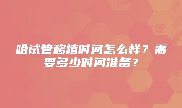 哈试管移植时间怎么样?需要多少时间准备?