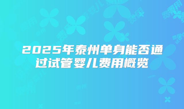 2025年泰州单身能否通过试管婴儿费用概览