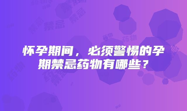 怀孕期间，必须警惕的孕期禁忌药物有哪些？