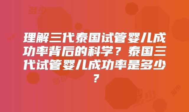 理解三代泰国试管婴儿成功率背后的科学？泰国三代试管婴儿成功率是多少？