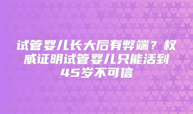 试管婴儿长大后有弊端？权威证明试管婴儿只能活到45岁不可信
