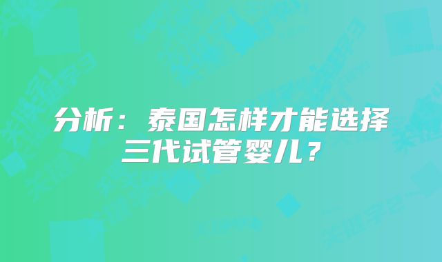 分析:泰国怎样才能选择三代试管婴儿?