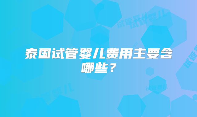泰国试管婴儿费用主要含哪些?