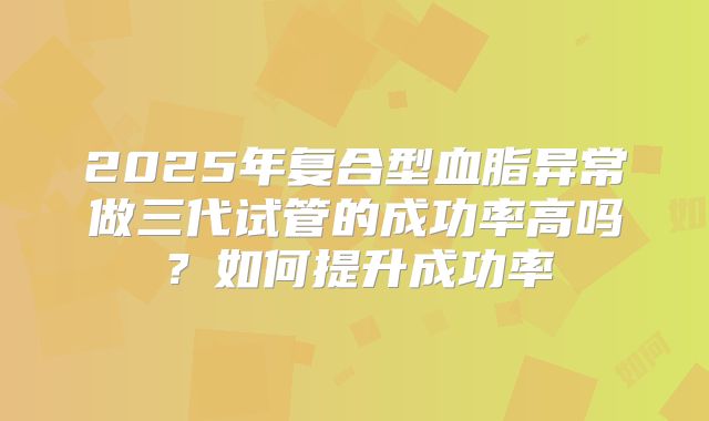 2025年复合型血脂异常做三代试管的成功率高吗?如何提升成功率
