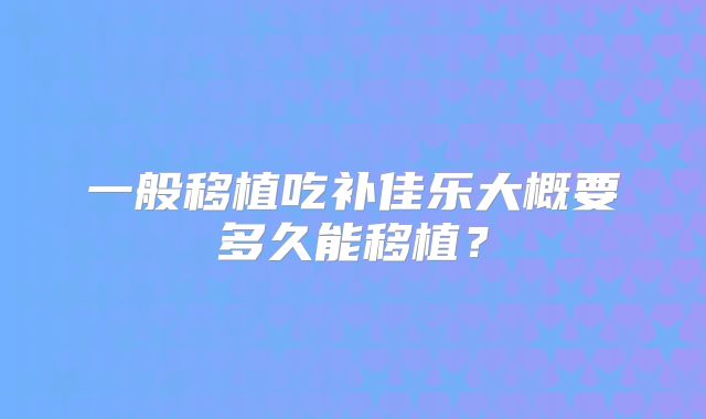 一般移植吃补佳乐大概要多久能移植?