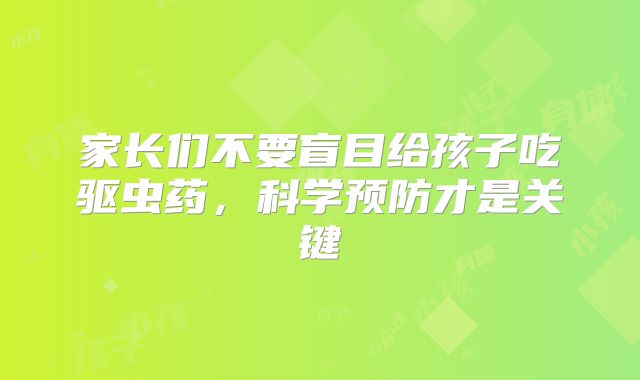 家长们不要盲目给孩子吃驱虫药,科学预防才是关键