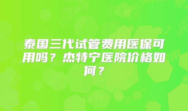 泰国三代试管费用医保可用吗？杰特宁医院价格如何？
