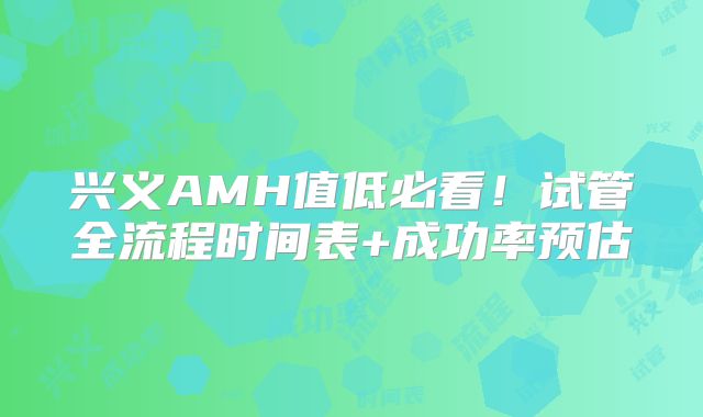 兴义AMH值低必看！试管全流程时间表+成功率预估