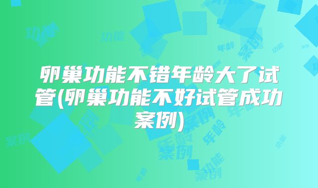 卵巢功能不错年龄大了试管(卵巢功能不好试管成功案例)