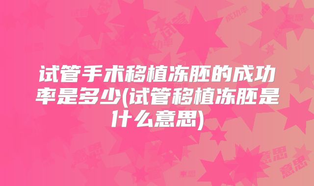 试管手术移植冻胚的成功率是多少(试管移植冻胚是什么意思)