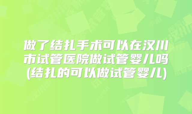 做了结扎手术可以在汉川市试管医院做试管婴儿吗(结扎的可以做试管婴儿)