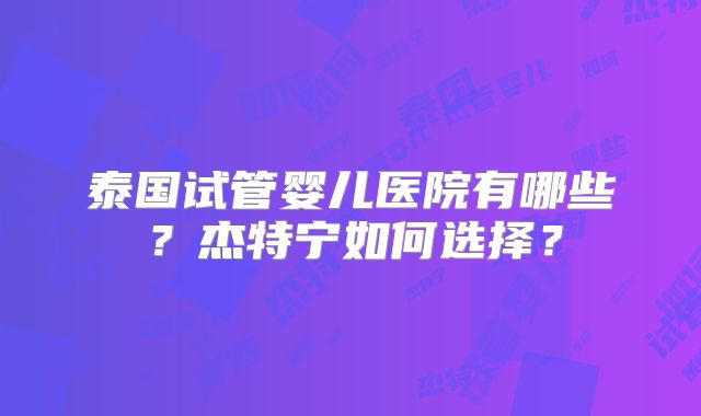 泰国试管婴儿医院有哪些?杰特宁如何选择?