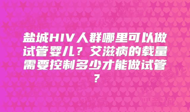 盐城HIV人群哪里可以做试管婴儿?艾滋病的载量需要控制多少才能做试管?