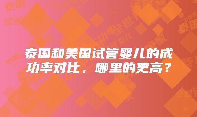 泰国和美国试管婴儿的成功率对比,哪里的更高?